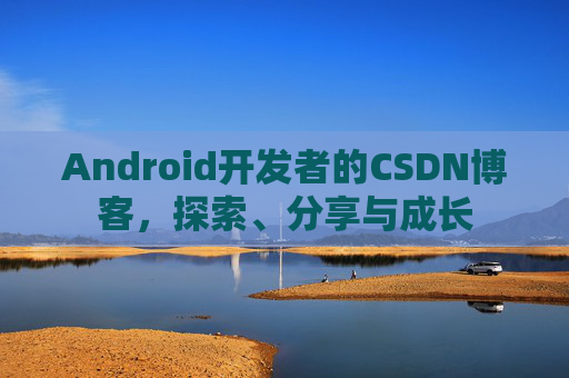 Android开发者的CSDN博客，探索、分享与成长